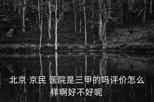 北京 京民 醫(yī)院是三甲的嗎評價怎么樣啊好不好呢