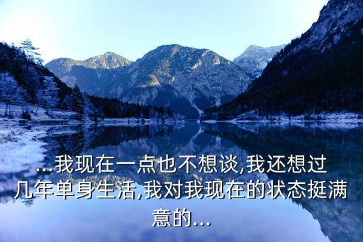 ...我現(xiàn)在一點也不想談,我還想過幾年單身生活,我對我現(xiàn)在的狀態(tài)挺滿意的...