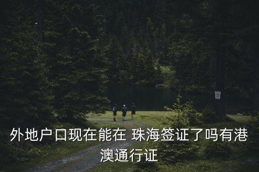 外地戶口現(xiàn)在能在 珠海簽證了嗎有港澳通行證