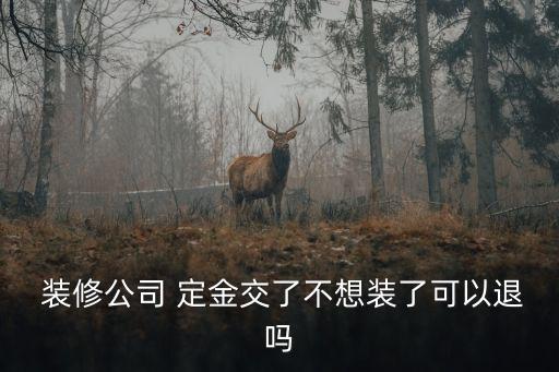  裝修公司 定金交了不想裝了可以退嗎