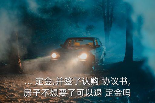 ... 定金,并簽了認(rèn)購(gòu) 協(xié)議書(shū),房子不想要了可以退 定金嗎