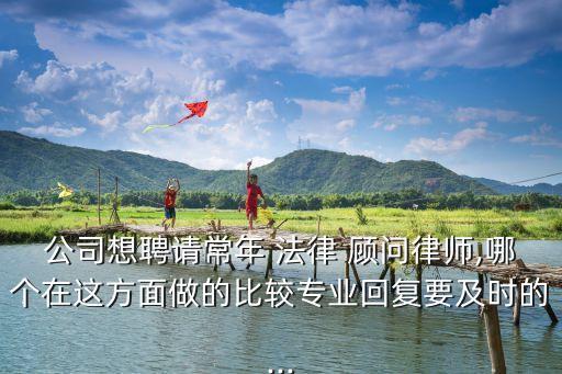 公司想聘請常年 法律 顧問律師,哪個在這方面做的比較專業(yè)回復(fù)要及時的...