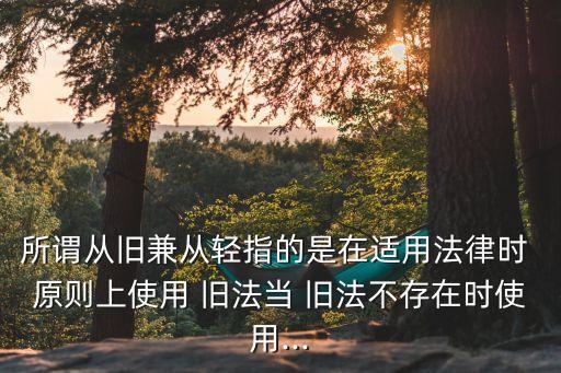 所謂從舊兼從輕指的是在適用法律時(shí) 原則上使用 舊法當(dāng) 舊法不存在時(shí)使用...