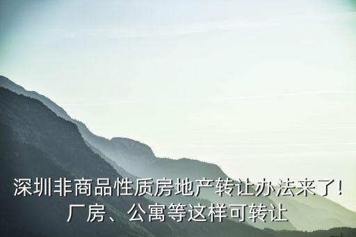 深圳非商品性質(zhì)房地產(chǎn)轉(zhuǎn)讓辦法來(lái)了!廠房、公寓等這樣可轉(zhuǎn)讓