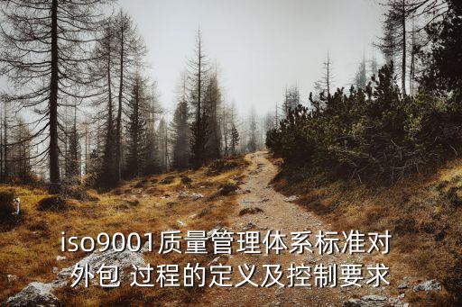 iso9001質(zhì)量管理體系標(biāo)準(zhǔn)對 外包 過程的定義及控制要求