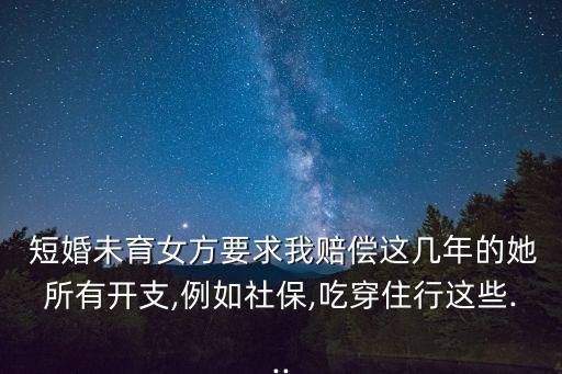  短婚未育女方要求我賠償這幾年的她所有開支,例如社保,吃穿住行這些...