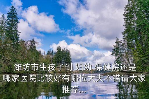  濰坊市生孩子到 婦幼 保健院還是哪家醫(yī)院比較好有哪位大夫不錯請大家推薦...