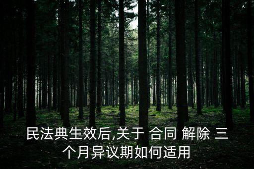 民法典生效后,關(guān)于 合同 解除 三個月異議期如何適用