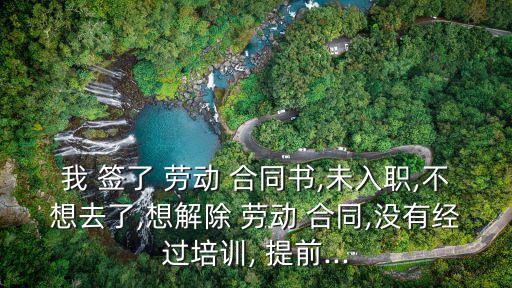 我 簽了 勞動 合同書,未入職,不想去了,想解除 勞動 合同,沒有經(jīng)過培訓(xùn), 提前...