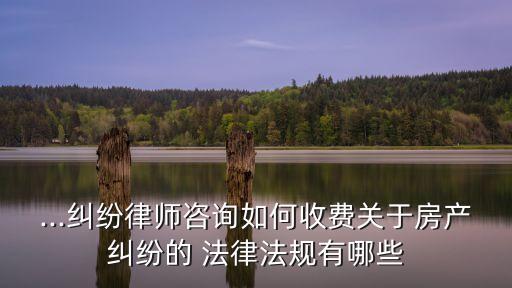 ...糾紛律師咨詢?nèi)绾问召M關于房產(chǎn)糾紛的 法律法規(guī)有哪些
