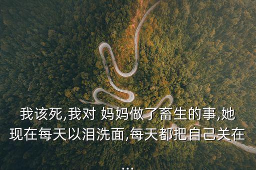 我該死,我對(duì) 媽媽做了畜生的事,她現(xiàn)在每天以淚洗面,每天都把自己關(guān)在...