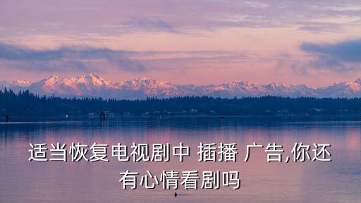 適當(dāng)恢復(fù)電視劇中 插播 廣告,你還有心情看劇嗎