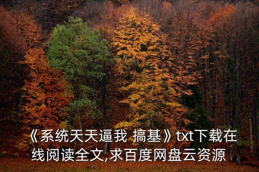 《系統(tǒng)天天逼我 搞基》txt下載在線閱讀全文,求百度網(wǎng)盤云資源