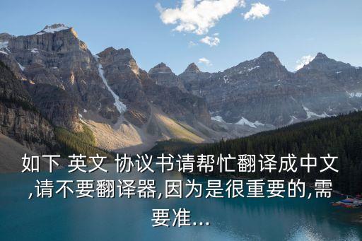 如下 英文 協(xié)議書請幫忙翻譯成中文,請不要翻譯器,因?yàn)槭呛苤匾?需要準(zhǔn)...