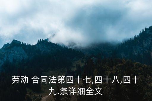 勞動 合同法第四十七,四十八,四十九.條詳細全文