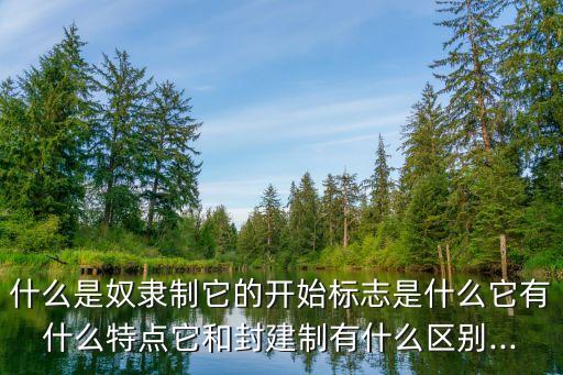 什么是奴隸制它的開始標(biāo)志是什么它有什么特點(diǎn)它和封建制有什么區(qū)別...
