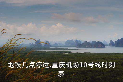 重慶地鐵幾點停運,重慶機場10號線時刻表