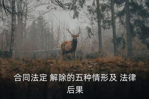  合同法定 解除的五種情形及 法律 后果