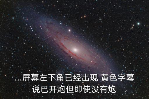 ...屏幕左下角已經出現(xiàn) 黃色字幕說已開炮但即使沒有炮