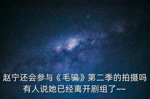 趙寧還會參與《毛騙》第二季的拍攝嗎有人說她已經(jīng)離開劇組了~~