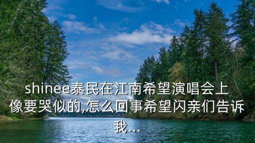 shinee泰民在江南希望演唱會(huì)上像要哭似的,怎么回事希望閃親們告訴我...
