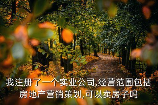 我注冊了一個實業(yè)公司,經(jīng)營范圍包括房地產(chǎn)營銷策劃,可以賣房子嗎