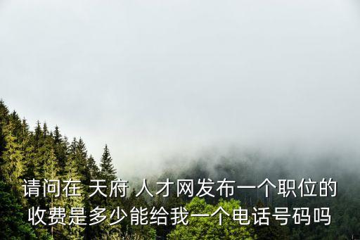請問在 天府 人才網(wǎng)發(fā)布一個職位的收費是多少能給我一個電話號碼嗎