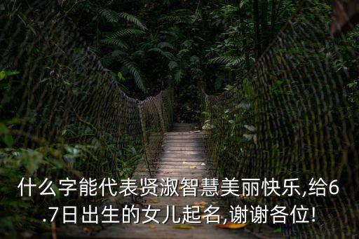 什么字能代表賢淑智慧美麗快樂,給6.7日出生的女兒起名,謝謝各位!