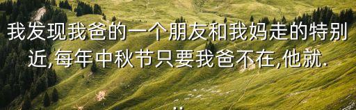 我發(fā)現(xiàn)我爸的一個(gè)朋友和我媽走的特別近,每年中秋節(jié)只要我爸不在,他就...