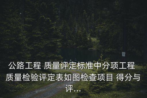 公路工程 質(zhì)量評定標準中分項工程 質(zhì)量檢驗評定表如圖檢查項目 得分與評...