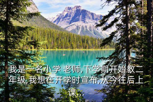 我是一名小學(xué) 老師,下學(xué)期開始教二年級,我想在開學(xué)時(shí)宣布,從今往后上課...