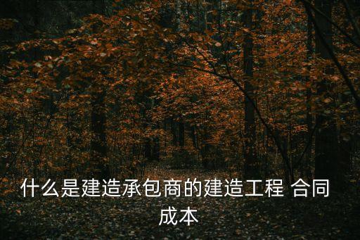 什么是建造承包商的建造工程 合同 成本