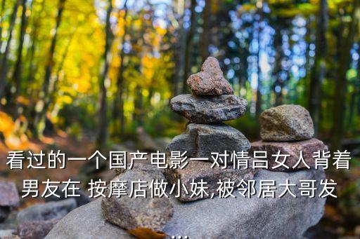 看過的一個國產(chǎn)電影一對情呂女人背著男友在 按摩店做小妹,被鄰居大哥發(fā)...