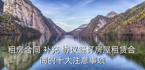租房合同 補充 協(xié)議簽訂房屋租賃合同的十大注意事項