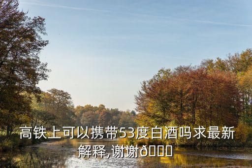  高鐵上可以攜帶53度白酒嗎求最新解釋,謝謝?