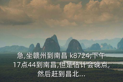急,坐贛州到南昌 k8724,下午17點44到南昌,但是估計會晚點,然后趕到昌北...