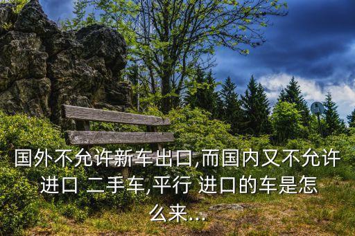 國外不允許新車出口,而國內(nèi)又不允許 進(jìn)口 二手車,平行 進(jìn)口的車是怎么來...