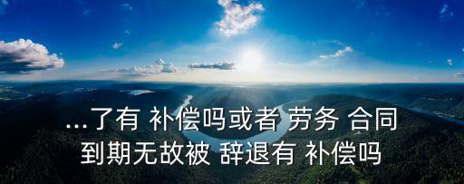 ...了有 補償嗎或者 勞務(wù) 合同到期無故被 辭退有 補償嗎