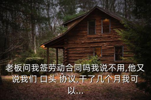 老板問我簽勞動(dòng)合同嗎我說(shuō)不用,他又說(shuō)我們 口頭 協(xié)議,干了幾個(gè)月我可以...