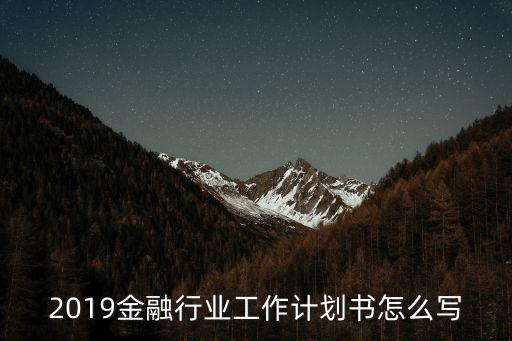 2019金融行業(yè)工作計劃書怎么寫