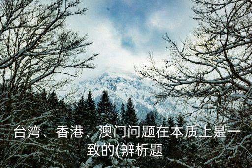  臺(tái)灣、香港、澳門(mén)問(wèn)題在本質(zhì)上是一致的(辨析題
