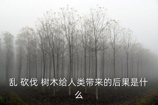 亂 砍伐 樹木給人類帶來的后果是什么