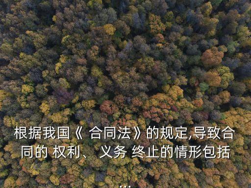 根據(jù)我國《 合同法》的規(guī)定,導(dǎo)致合同的 權(quán)利、 義務(wù) 終止的情形包括...