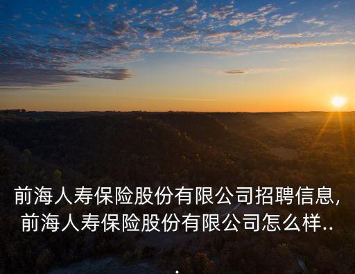 前海人壽保險股份有限公司招聘信息,前海人壽保險股份有限公司怎么樣...