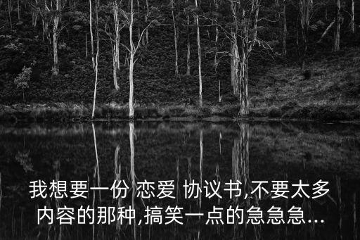 我想要一份 戀愛 協(xié)議書,不要太多內(nèi)容的那種,搞笑一點(diǎn)的急急急...