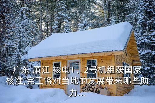 廣東 廉江 核電1、2號(hào)機(jī)組獲國(guó)家核準(zhǔn),完工將對(duì)當(dāng)?shù)氐陌l(fā)展帶來(lái)哪些助力...