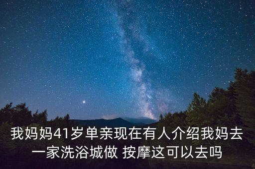 我媽媽41歲單親現(xiàn)在有人介紹我媽去一家洗浴城做 按摩這可以去嗎
