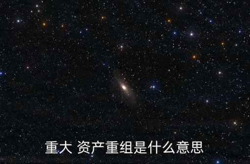 重大 資產(chǎn)重組是什么意思