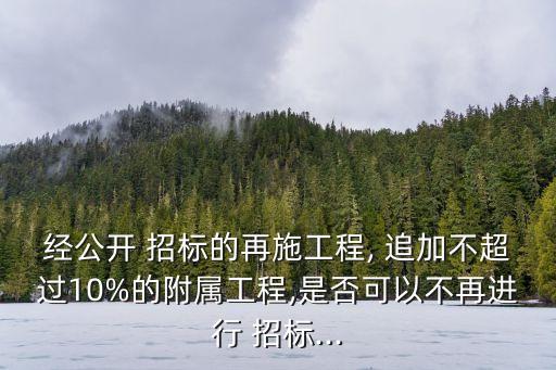 經(jīng)公開(kāi) 招標(biāo)的再施工程, 追加不超過(guò)10%的附屬工程,是否可以不再進(jìn)行 招標(biāo)...
