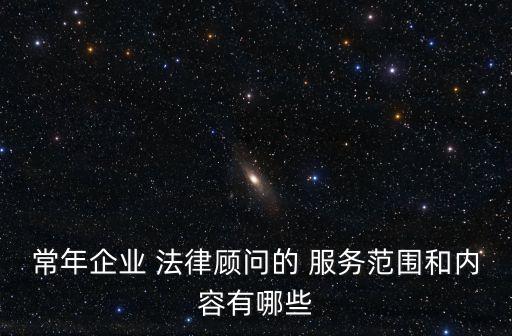 常年企業(yè) 法律顧問的 服務范圍和內容有哪些